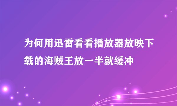 为何用迅雷看看播放器放映下载的海贼王放一半就缓冲