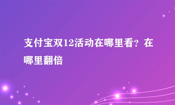 支付宝双12活动在哪里看？在哪里翻倍