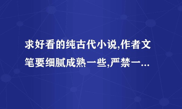 求好看的纯古代小说,作者文笔要细腻成熟一些,严禁一女多夫!!!主角都正常点，别女主傻了吧唧的，睿智点的。