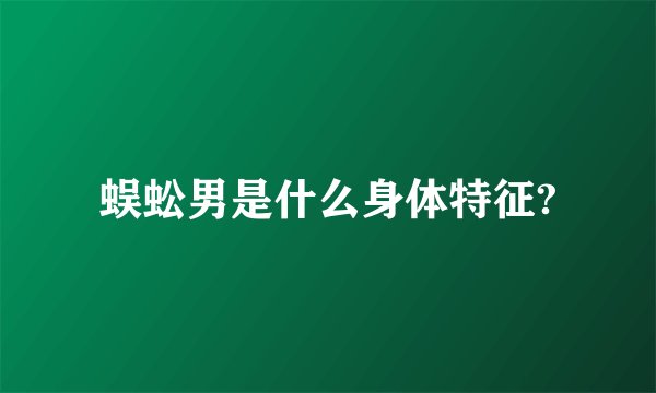 蜈蚣男是什么身体特征?