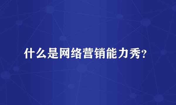 什么是网络营销能力秀？