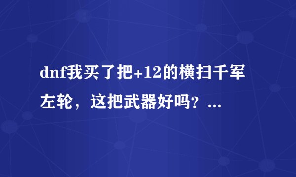dnf我买了把+12的横扫千军左轮，这把武器好吗？有人和我说不如买+13的冰焰，求解。