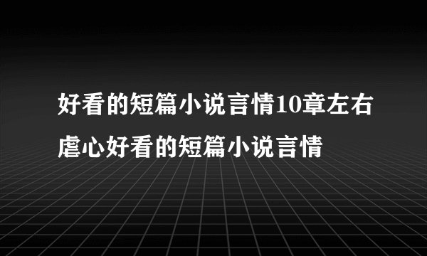 好看的短篇小说言情10章左右虐心好看的短篇小说言情
