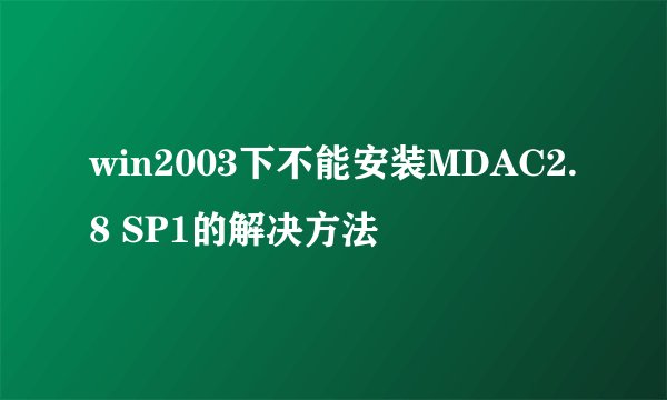 win2003下不能安装MDAC2.8 SP1的解决方法