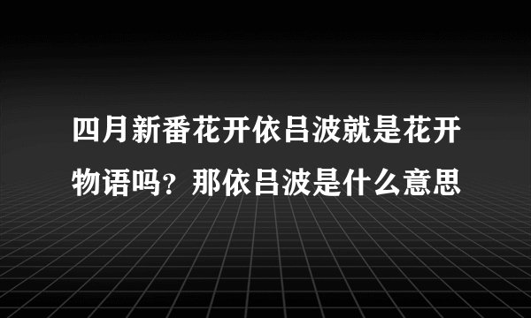 四月新番花开依吕波就是花开物语吗？那依吕波是什么意思