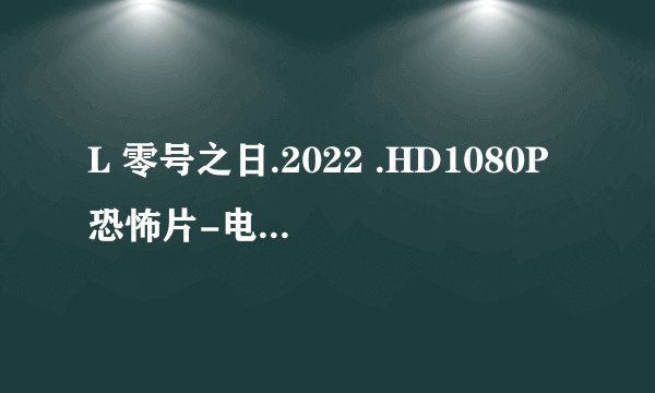 L 零号之日.2022 .HD1080P恐怖片-电影完整资源网盘链接获取