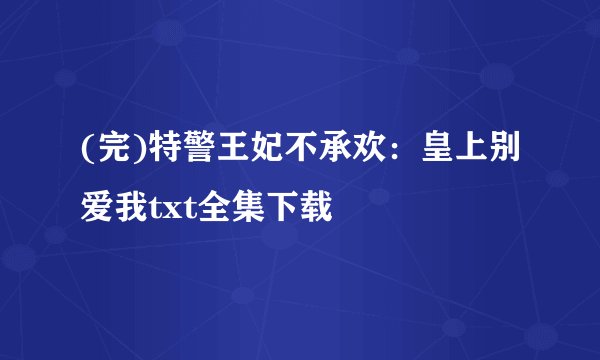(完)特警王妃不承欢：皇上别爱我txt全集下载