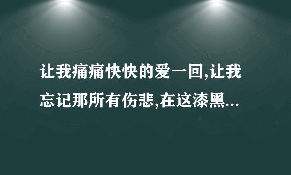 让我痛痛快快的爱一回,让我忘记那所有伤悲,在这漆黑的夜里我无法入睡...这首歌的名称是什么啊？