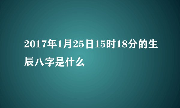 2017年1月25日15时18分的生辰八字是什么