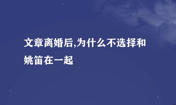 文章离婚后,为什么不选择和姚笛在一起