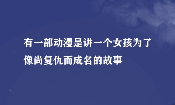 有一部动漫是讲一个女孩为了像尚复仇而成名的故事