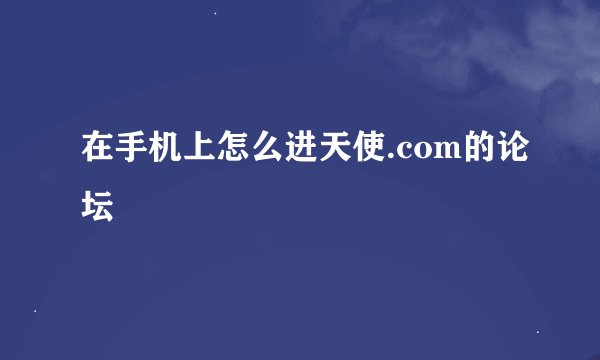 在手机上怎么进天使.com的论坛