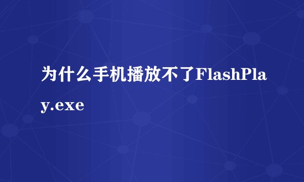 为什么手机播放不了FlashPlay.exe