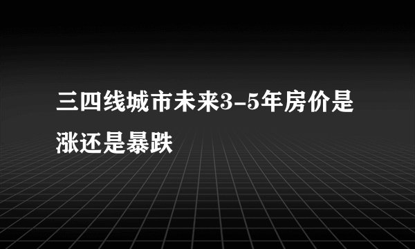 三四线城市未来3-5年房价是涨还是暴跌