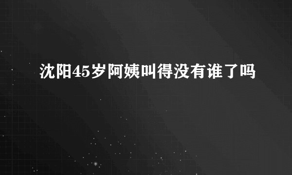 沈阳45岁阿姨叫得没有谁了吗