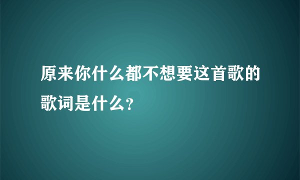 原来你什么都不想要这首歌的歌词是什么？