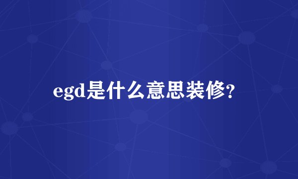 egd是什么意思装修？