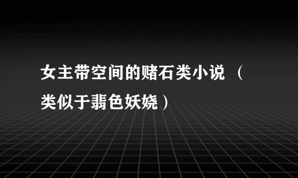 女主带空间的赌石类小说 （类似于翡色妖娆）