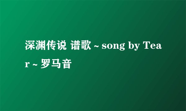 深渊传说 谱歌～song by Tear～罗马音