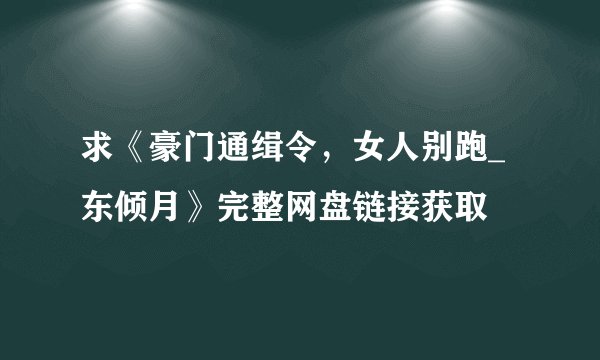 求《豪门通缉令，女人别跑_东倾月》完整网盘链接获取