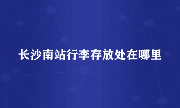 长沙南站行李存放处在哪里