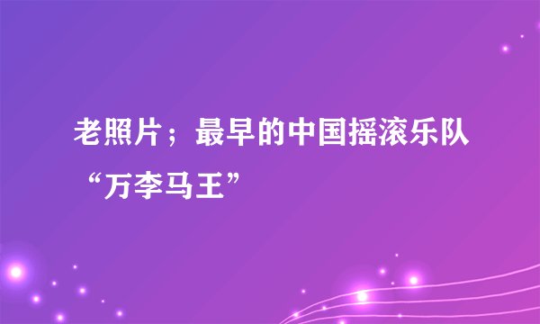 老照片；最早的中国摇滚乐队“万李马王”