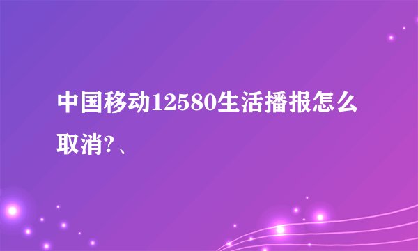 中国移动12580生活播报怎么取消?、