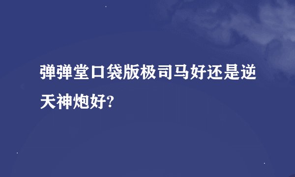 弹弹堂口袋版极司马好还是逆天神炮好?
