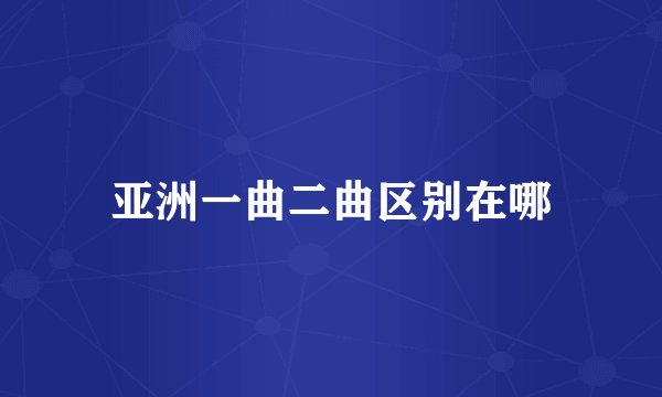 亚洲一曲二曲区别在哪