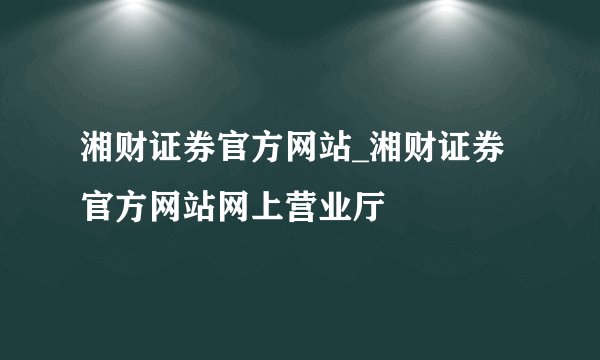 湘财证券官方网站_湘财证券官方网站网上营业厅