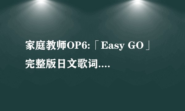 家庭教师OP6:「Easy GO」完整版日文歌词.作词/作曲/ 编曲/ 歌手名