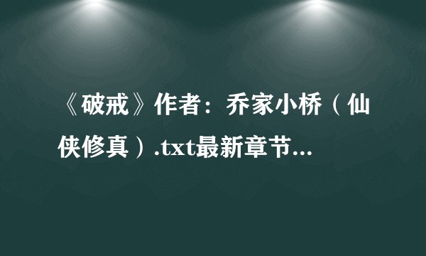 《破戒》作者：乔家小桥（仙侠修真）.txt最新章节/全集txt免费下载