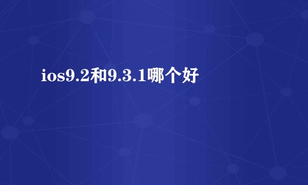 ios9.2和9.3.1哪个好