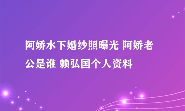 阿娇水下婚纱照曝光 阿娇老公是谁 赖弘国个人资料
