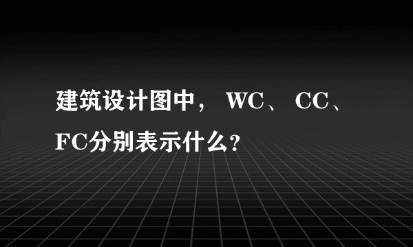 建筑设计图中, WC、 CC、 FC分别表示什么?