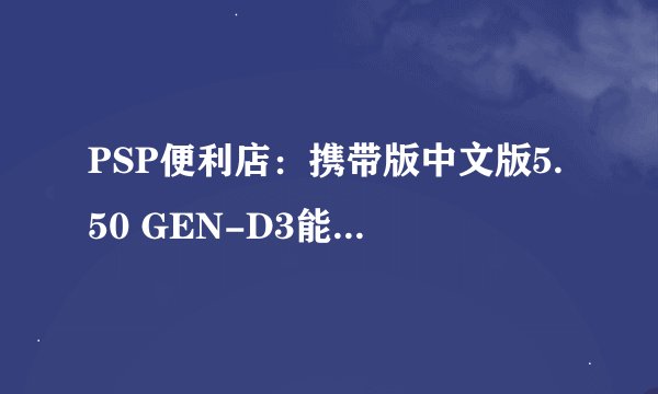 PSP便利店：携带版中文版5.50 GEN-D3能玩么？？