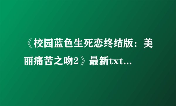 《校园蓝色生死恋终结版:美丽痛苦之吻2》最新txt全集下载