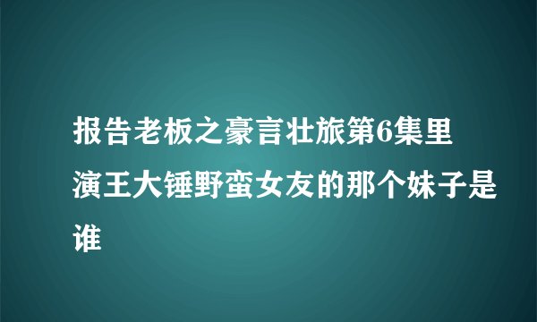 报告老板之豪言壮旅第6集里演王大锤野蛮女友的那个妹子是谁