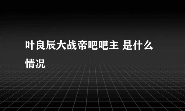 叶良辰大战帝吧吧主 是什么情况