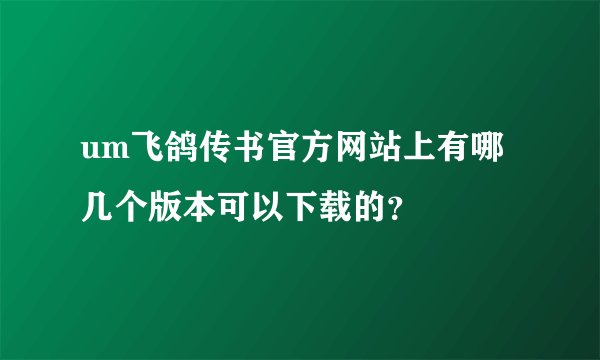 um飞鸽传书官方网站上有哪几个版本可以下载的？
