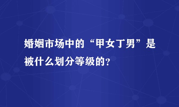 婚姻市场中的“甲女丁男”是被什么划分等级的？