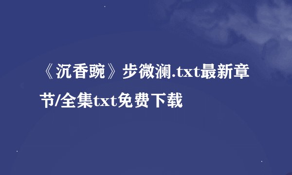 《沉香豌》步微澜.txt最新章节/全集txt免费下载