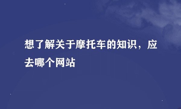 想了解关于摩托车的知识，应去哪个网站