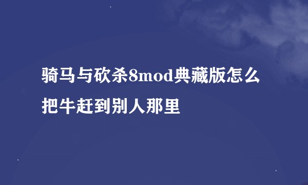 骑马与砍杀8mod典藏版怎么把牛赶到别人那里