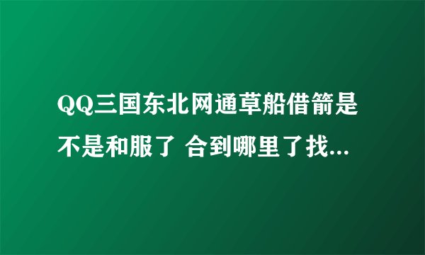 QQ三国东北网通草船借箭是不是和服了 合到哪里了找不到了 好长时间没玩了