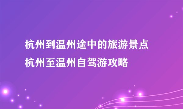 杭州到温州途中的旅游景点 杭州至温州自驾游攻略