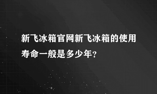 新飞冰箱官网新飞冰箱的使用寿命一般是多少年？
