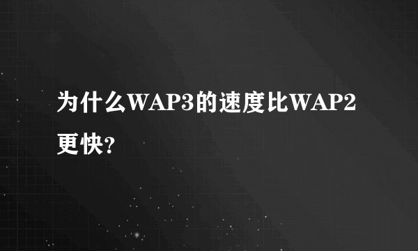 为什么WAP3的速度比WAP2更快？