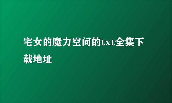 宅女的魔力空间的txt全集下载地址