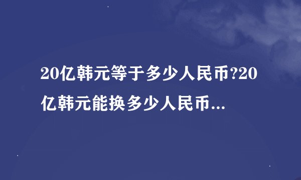 20亿韩元等于多少人民币?20亿韩元能换多少人民币? 20亿韩元合多少人民币